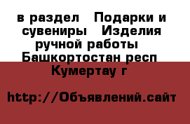  в раздел : Подарки и сувениры » Изделия ручной работы . Башкортостан респ.,Кумертау г.